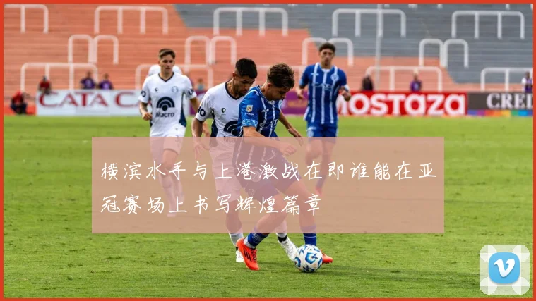 横滨水手与上港激战在即谁能在亚冠赛场上书写辉煌篇章