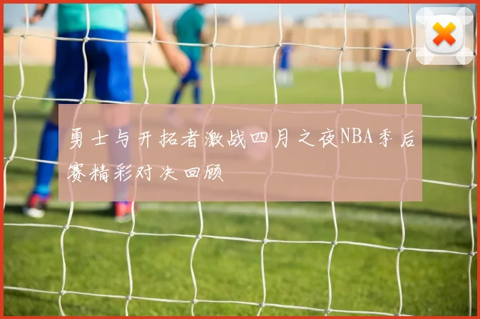 勇士与开拓者激战四月之夜NBA季后赛精彩对决回顾